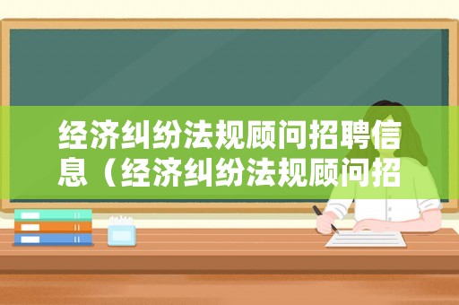 經(jīng)濟(jì)糾紛法規(guī)顧問(wèn)招聘信息（經(jīng)濟(jì)糾紛法規(guī)顧問(wèn)招聘信息）