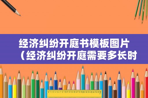經(jīng)濟(jì)糾紛開(kāi)庭書(shū)模板圖片（經(jīng)濟(jì)糾紛開(kāi)庭需要多長(zhǎng)時(shí)間）