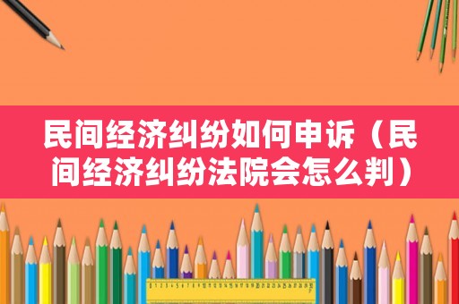 民間經(jīng)濟(jì)糾紛如何申訴（民間經(jīng)濟(jì)糾紛法院會(huì)怎么判）