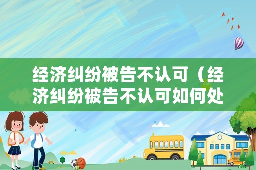經(jīng)濟(jì)糾紛被告不認(rèn)可（經(jīng)濟(jì)糾紛被告不認(rèn)可如何處理）