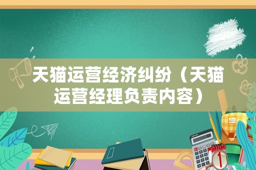 天貓運營經(jīng)濟糾紛（天貓運營經(jīng)理負責(zé)內(nèi)容）