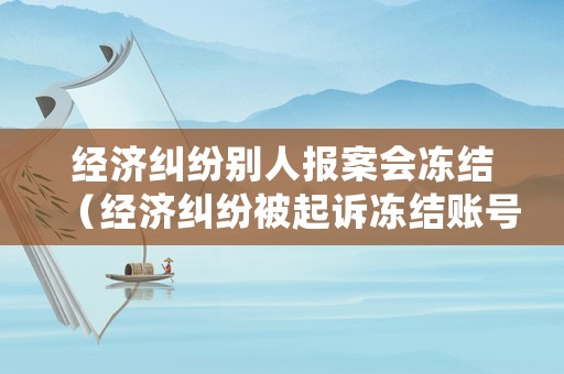 經(jīng)濟(jì)糾紛別人報案會凍結(jié)（經(jīng)濟(jì)糾紛被起訴凍結(jié)賬號）