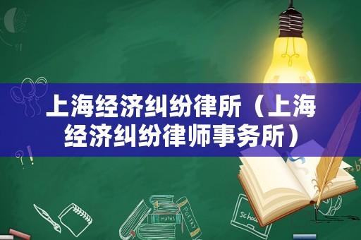 上海經(jīng)濟糾紛律所（上海經(jīng)濟糾紛律師事務所）