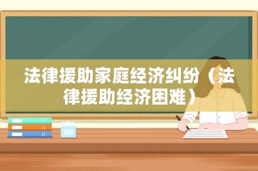 法律援助家庭經(jīng)濟(jì)糾紛（法律援助經(jīng)濟(jì)困難）