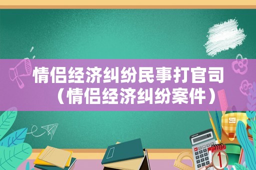 情侶經(jīng)濟(jì)糾紛民事打官司（情侶經(jīng)濟(jì)糾紛案件）