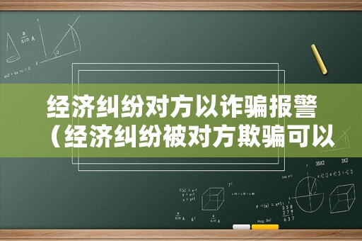 經(jīng)濟糾紛對方以詐騙報警（經(jīng)濟糾紛被對方欺騙可以報案嗎?）