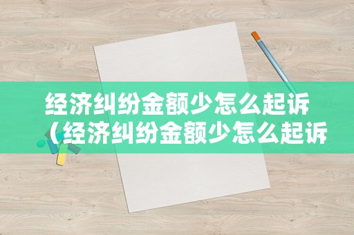 經(jīng)濟(jì)糾紛金額少怎么起訴（經(jīng)濟(jì)糾紛金額少怎么起訴賠償）