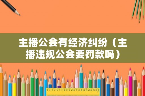 主播公會(huì)有經(jīng)濟(jì)糾紛（主播違規(guī)公會(huì)要罰款嗎）