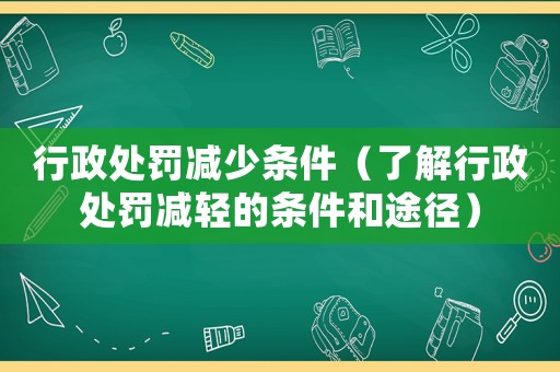行政處罰減少條件（了解行政處罰減輕的條件和途徑）