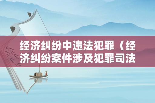 經(jīng)濟(jì)糾紛中違法犯罪（經(jīng)濟(jì)糾紛案件涉及犯罪司法解釋）