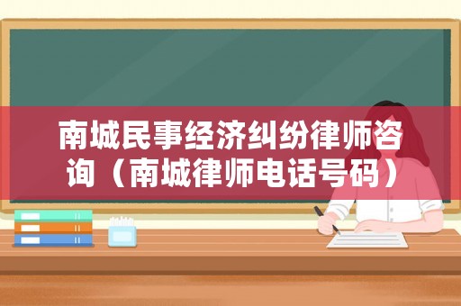 南城民事經(jīng)濟(jì)糾紛律師咨詢（南城律師電話號(hào)碼）