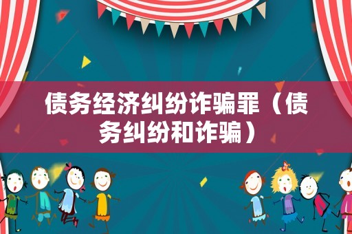 債務經(jīng)濟糾紛詐騙罪（債務糾紛和詐騙）