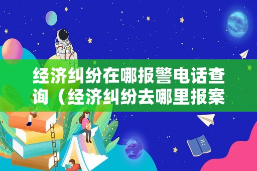 經濟糾紛在哪報警電話查詢（經濟糾紛去哪里報案電話）