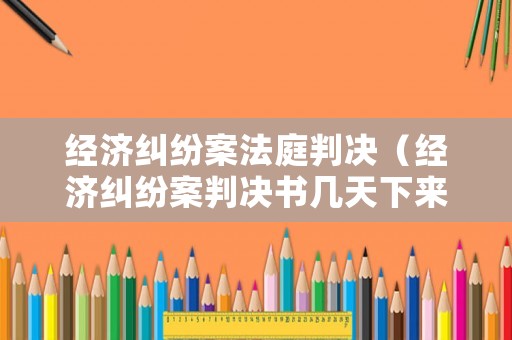 經(jīng)濟(jì)糾紛案法庭判決（經(jīng)濟(jì)糾紛案判決書幾天下來）