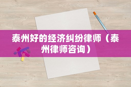 泰州好的經(jīng)濟(jì)糾紛律師（泰州律師咨詢）