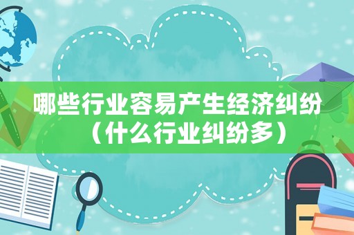 哪些行業(yè)容易產(chǎn)生經(jīng)濟(jì)糾紛（什么行業(yè)糾紛多）