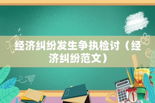 經濟糾紛發(fā)生爭執(zhí)檢討（經濟糾紛范文）