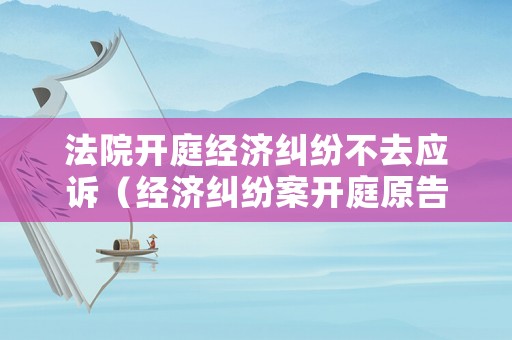 法院開(kāi)庭經(jīng)濟(jì)糾紛不去應(yīng)訴（經(jīng)濟(jì)糾紛案開(kāi)庭原告不到場(chǎng)）
