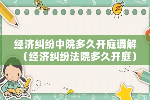 經(jīng)濟糾紛中院多久開庭調(diào)解（經(jīng)濟糾紛法院多久開庭）