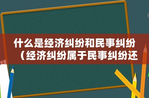 什么是經(jīng)濟(jì)糾紛和民事糾紛（經(jīng)濟(jì)糾紛屬于民事糾紛還是刑事糾紛）