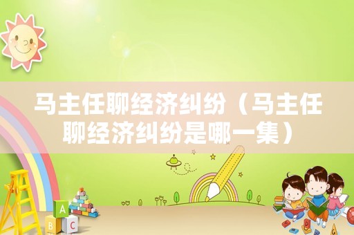 馬主任聊經(jīng)濟(jì)糾紛（馬主任聊經(jīng)濟(jì)糾紛是哪一集）