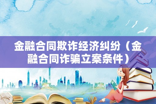 金融合同欺詐經(jīng)濟(jì)糾紛（金融合同詐騙立案條件）