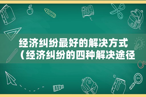 經(jīng)濟(jì)糾紛最好的解決方式（經(jīng)濟(jì)糾紛的四種解決途徑）