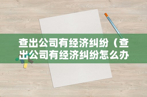 查出公司有經(jīng)濟(jì)糾紛（查出公司有經(jīng)濟(jì)糾紛怎么辦）