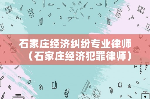 石家莊經(jīng)濟(jì)糾紛專業(yè)律師（石家莊經(jīng)濟(jì)犯罪律師）