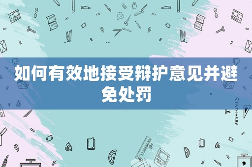 如何有效地接受辯護(hù)意見(jiàn)并避免處罰