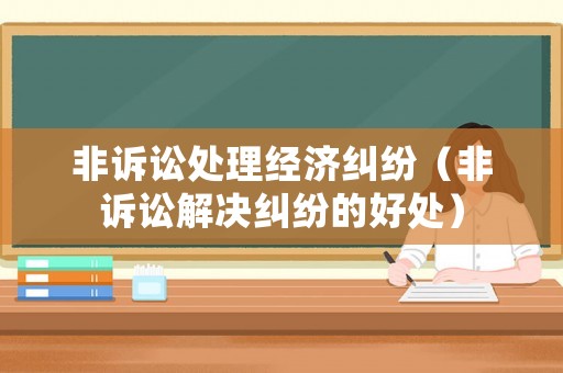 非訴訟處理經(jīng)濟糾紛（非訴訟解決糾紛的好處）