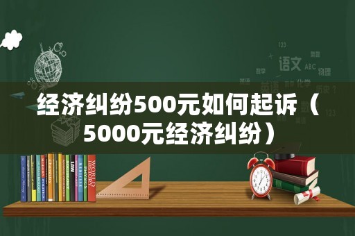 經(jīng)濟(jì)糾紛500元如何起訴（5000元經(jīng)濟(jì)糾紛）