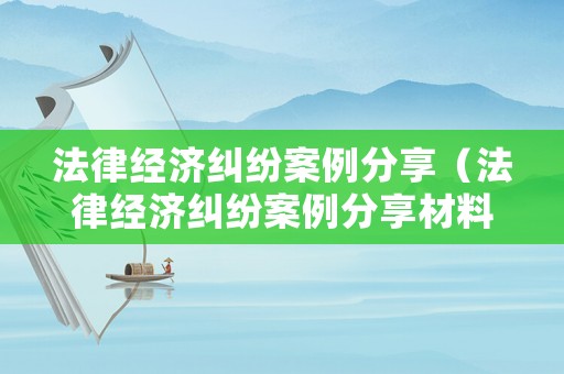 法律經(jīng)濟糾紛案例分享（法律經(jīng)濟糾紛案例分享材料）