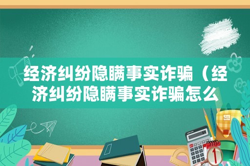 經(jīng)濟糾紛隱瞞事實詐騙（經(jīng)濟糾紛隱瞞事實詐騙怎么辦）