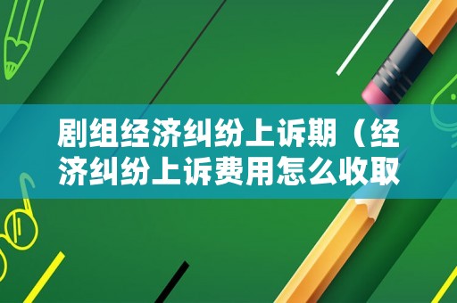 劇組經濟糾紛上訴期（經濟糾紛上訴費用怎么收取）