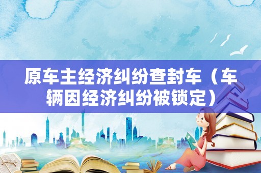 原車主經(jīng)濟(jì)糾紛查封車（車輛因經(jīng)濟(jì)糾紛被鎖定）
