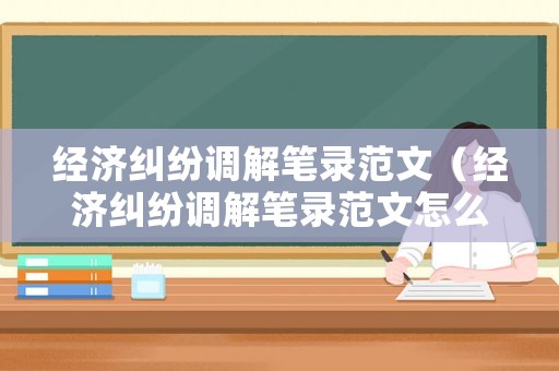經(jīng)濟(jì)糾紛調(diào)解筆錄范文（經(jīng)濟(jì)糾紛調(diào)解筆錄范文怎么寫）
