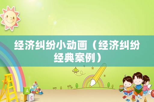 經(jīng)濟(jì)糾紛小動(dòng)畫（經(jīng)濟(jì)糾紛經(jīng)典案例）