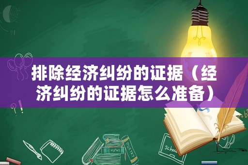 排除經(jīng)濟(jì)糾紛的證據(jù)（經(jīng)濟(jì)糾紛的證據(jù)怎么準(zhǔn)備）