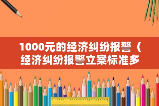 1000元的經(jīng)濟(jì)糾紛報(bào)警（經(jīng)濟(jì)糾紛報(bào)警立案標(biāo)準(zhǔn)多少錢）