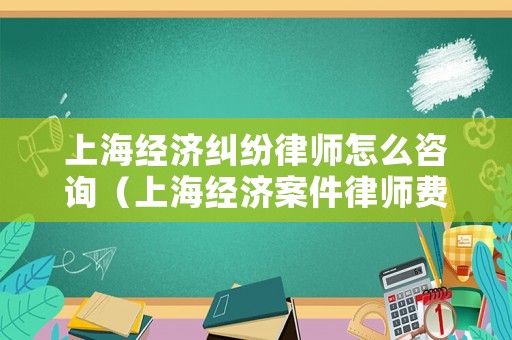 上海經(jīng)濟(jì)糾紛律師怎么咨詢（上海經(jīng)濟(jì)案件律師費(fèi)一般怎么收取）