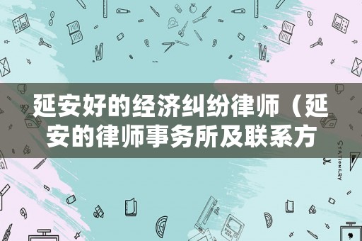 延安好的經(jīng)濟(jì)糾紛律師（延安的律師事務(wù)所及聯(lián)系方式）