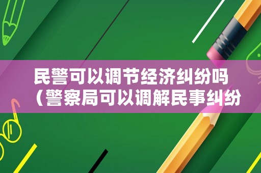 民警可以調(diào)節(jié)經(jīng)濟糾紛嗎（警察局可以調(diào)解民事糾紛嗎）