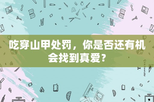 吃穿山甲處罰，你是否還有機(jī)會(huì)找到真愛？