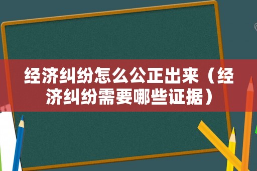經(jīng)濟(jì)糾紛怎么公正出來（經(jīng)濟(jì)糾紛需要哪些證據(jù)）