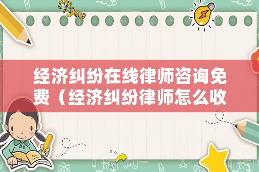 經(jīng)濟(jì)糾紛在線律師咨詢免費(fèi)（經(jīng)濟(jì)糾紛律師怎么收費(fèi)的標(biāo)準(zhǔn)）
