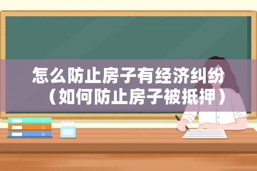 怎么防止房子有經(jīng)濟(jì)糾紛（如何防止房子被抵押）