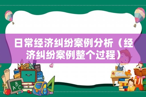 日常經(jīng)濟(jì)糾紛案例分析（經(jīng)濟(jì)糾紛案例整個過程）