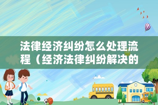 法律經(jīng)濟糾紛怎么處理流程（經(jīng)濟法律糾紛解決的途徑有哪些?）