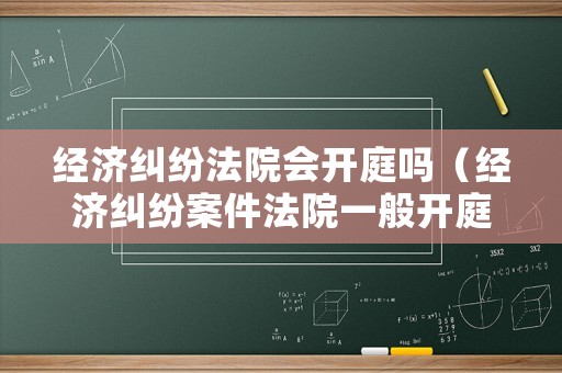 經濟糾紛法院會開庭嗎（經濟糾紛案件法院一般開庭幾個小時）